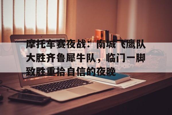 九游体育入口-摩托车赛夜战：南城飞鹰队大胜齐鲁犀牛队，临门一脚致胜重拾自信的夜晚(铁血战鹰队9读后感)