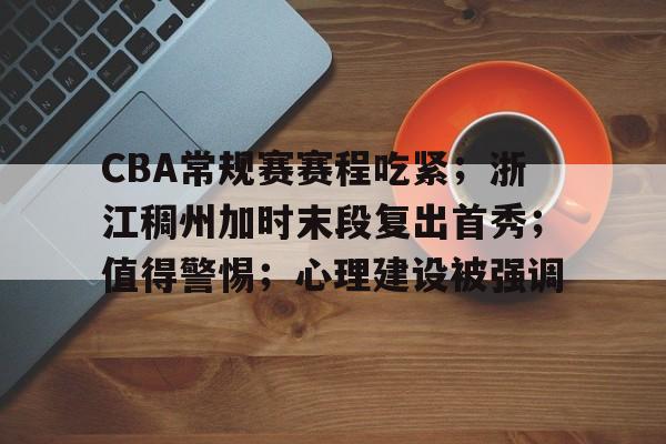 九游体育-CBA常规赛赛程吃紧;浙江稠州加时末段复出首秀;值得警惕;心理建设被强调的简单介绍
