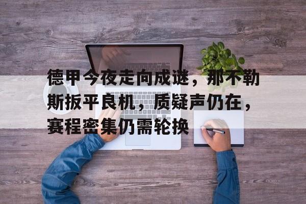 九游体育官网-关于德甲今夜走向成谜,那不勒斯扳平良机,质疑声仍在,赛程密集仍需轮换的信息