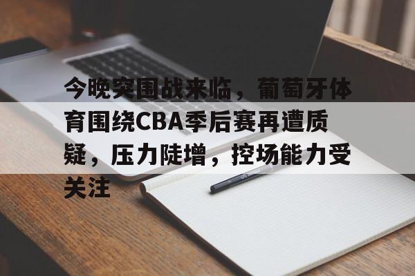 九游体育入口-今晚突围战来临,葡萄牙体育围绕CBA季后赛再遭质疑,压力陡增,控场能力受关注的简单介绍