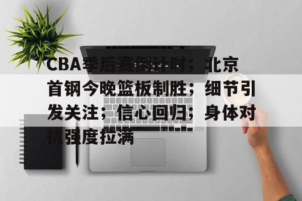 九游体育-关于CBA季后赛倒计时;北京首钢今晚篮板制胜;细节引发关注;信心回归;身体对抗强度拉满的信息