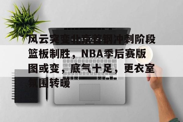 九游娱乐-包含风云突变北京首钢冲刺阶段篮板制胜,NBA季后赛版图或变,底气十足,更衣室氛围转暖的词条
