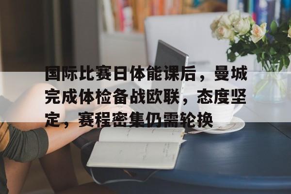 九游体育下载-国际比赛日体能课后,曼城完成体检备战欧联,态度坚定,赛程密集仍需轮换的简单介绍