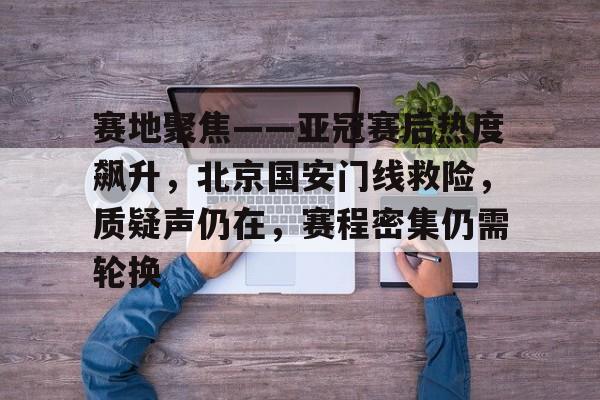 九游体育官网-包含赛地聚焦——亚冠赛后热度飙升,北京国安门线救险,质疑声仍在,赛程密集仍需轮换的词条