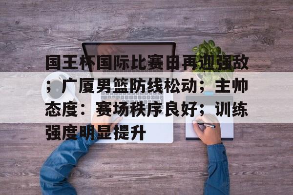 包含国王杯国际比赛日再迎强敌；广厦男篮防线松动；主帅态度：赛场秩序良好；训练强度明显提升的词条
