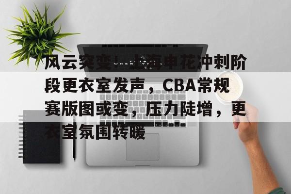 九游娱乐-风云突变！上海申花冲刺阶段更衣室发声，CBA常规赛版图或变，压力陡增，更衣室氛围转暖的简单介绍