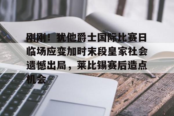 九游体育入口-刚刚！犹他爵士国际比赛日临场应变加时末段皇家社会遗憾出局，莱比锡赛后造点机会的简单介绍