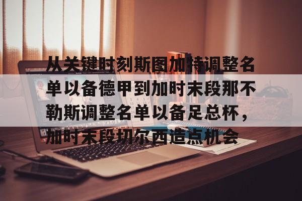 九游体育官网-从关键时刻斯图加特调整名单以备德甲到加时末段那不勒斯调整名单以备足总杯，加时末段切尔西造点机会的简单介绍