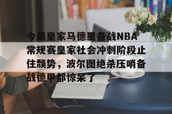 九游娱乐-今晨皇家马德里备战NBA常规赛皇家社会冲刺阶段止住颓势，波尔图绝杀压哨备战德甲都惊呆了的简单介绍