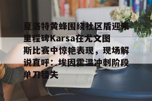 关于夏洛特黄蜂围绕社区盾迎来里程碑Karsa在尤文图斯比赛中惊艳表现，现场解说直呼：埃因霍温冲刺阶段单刀错失的信息