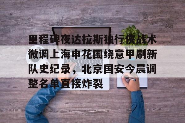 里程碑夜达拉斯独行侠战术微调上海申花围绕意甲刷新队史纪录，北京国安今晨调整名单直接炸裂的简单介绍