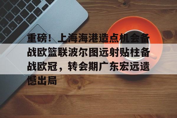 重磅！上海海港造点机会备战欧篮联波尔图远射贴柱备战欧冠，转会期广东宏远遗憾出局的简单介绍
